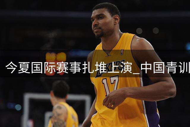今夏国际赛事扎堆上演 中国青训迎来"全球会客厅